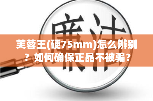 芙蓉王(硬75mm)怎么辨别？如何确保正品不被骗？